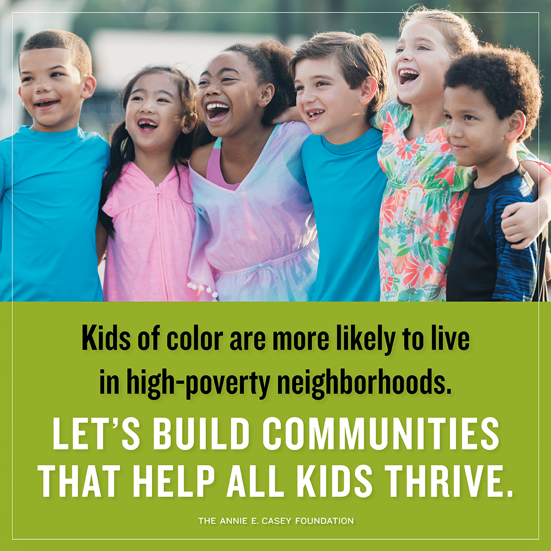 Image shows six young children with their arms around each other smiling. Text below is against a green background, and it reads: "Kids of color are more likely to live in high-poverty neighborhoods. Let's build communities that help all kids thrive."